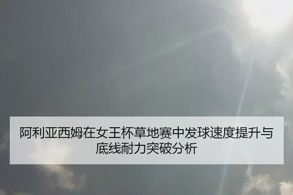 阿利亚西姆在女王杯草地赛中发球速度提升与底线耐力突破分析