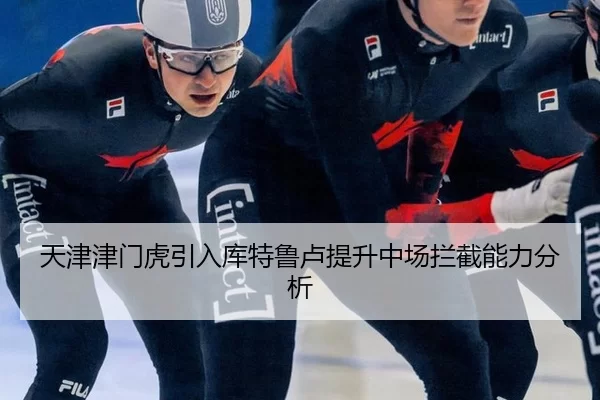 天津津门虎引入库特鲁卢提升中场拦截能力分析